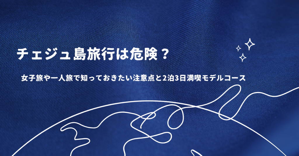 チェジュ島旅行は危険？女子旅や一人旅で知っておきたい注意点と2泊3日満喫モデルコース