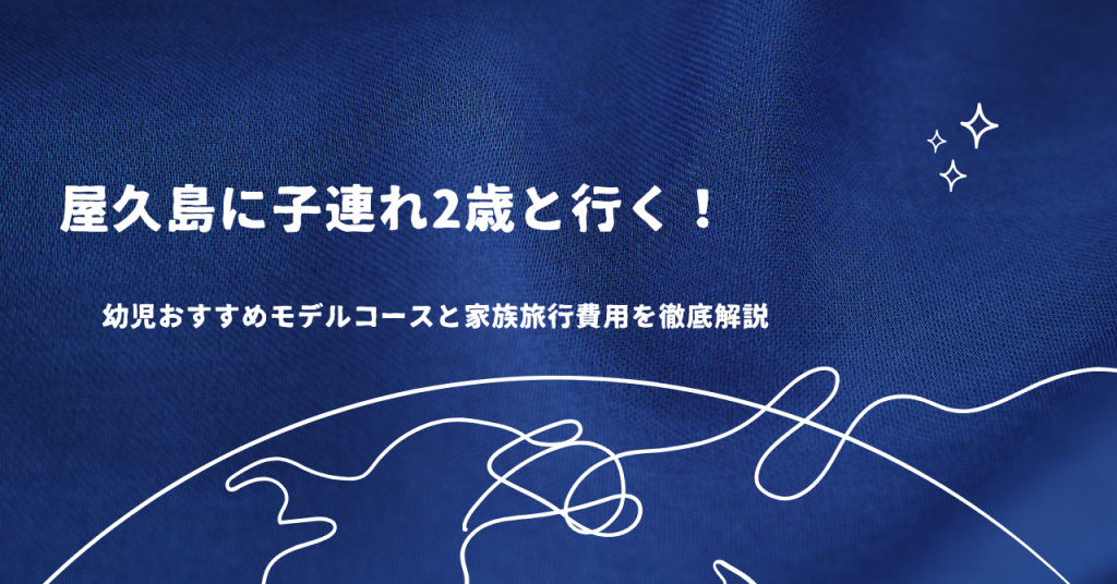 屋久島に子連れ2歳と行く！幼児おすすめモデルコースと家族旅行費用を徹底解説