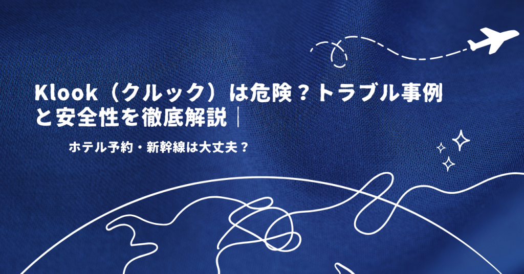 Klook（クルック）は危険？トラブル事例と安全性を徹底解説｜ホテル予約・新幹線は大丈夫？