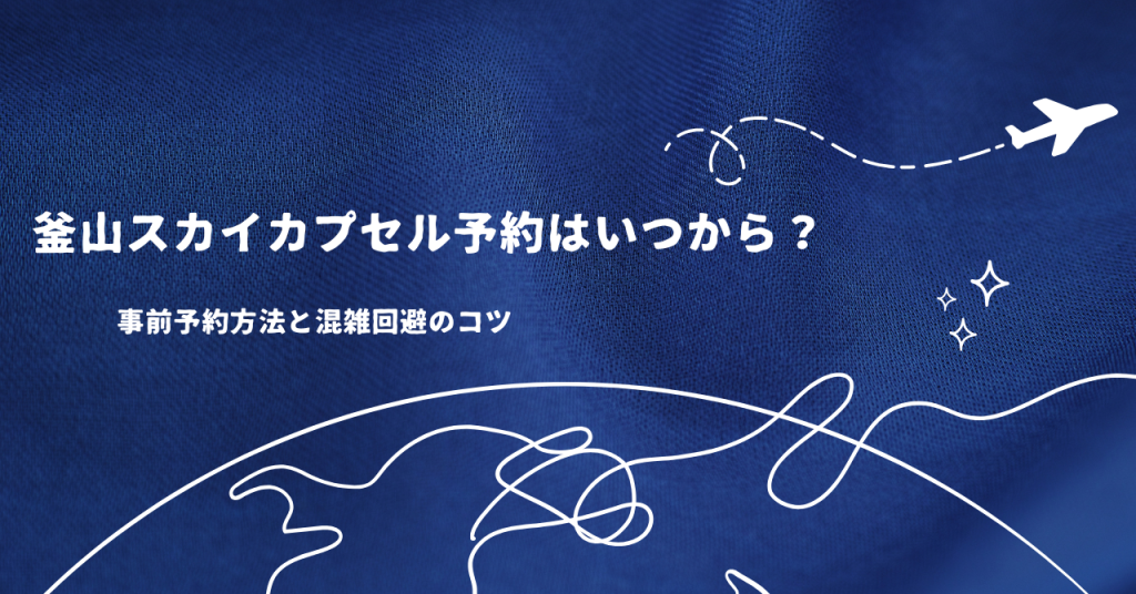 釜山スカイカプセル予約はいつから？事前予約方法と混雑回避のコツ
