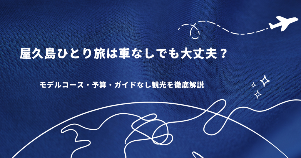 屋久島ひとり旅は車なしでも大丈夫?モデルコース・予算・ガイドなし観光を徹底解説