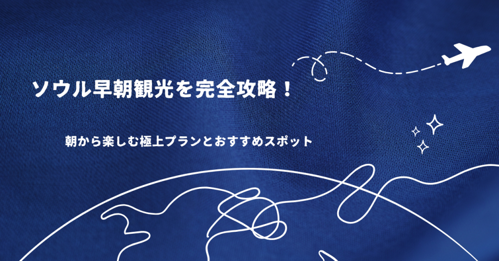 ソウル早朝観光を完全攻略！朝から楽しむ極上プランとおすすめスポット