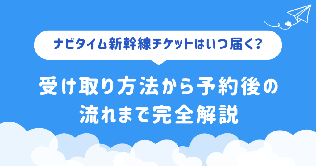 ナビタイム新幹線チケットはいつ届く?受け取り方法から予約後の流れまで完全解説