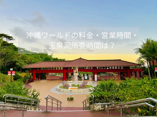 沖縄ワールドの料金・営業時間・玉泉洞所要時間を確認